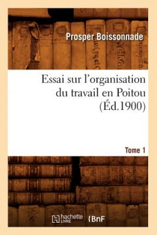 Книга Essai Sur l'Organisation Du Travail En Poitou. Tome 1 (Ed.1900) Prosper Boissonnade