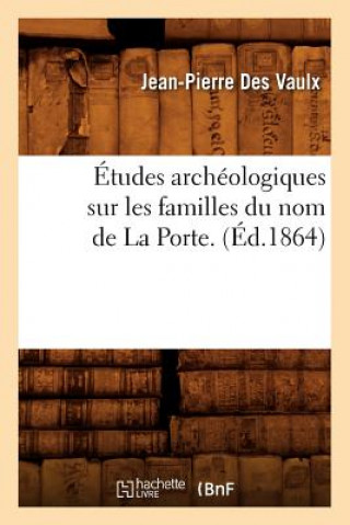 Kniha Etudes Archeologiques Sur Les Familles Du Nom de la Porte. (Ed.1864) Jean-Pierree Des Vaulx