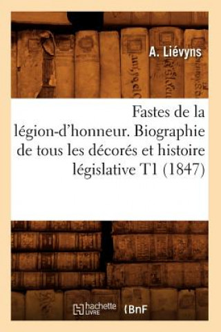 Carte Fastes de la Legion-d'Honneur. Biographie de Tous Les Decores Et Histoire Legislative T1 (1847) A Lievyns