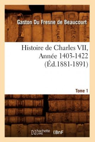 Könyv Histoire de Charles VII. Tome 1, Annee 1403-1422 (Ed.1881-1891) Gaston Fresne De Beaucourt