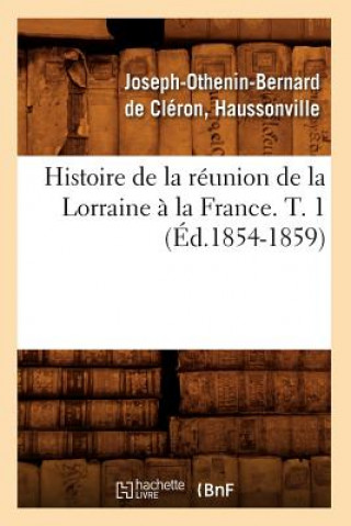 Kniha Histoire de la Reunion de la Lorraine A La France. T. 1 (Ed.1854-1859) Joseph-Othenin Bernard De Cleron-Haussonville