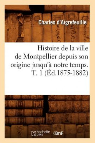 Carte Histoire de la Ville de Montpellier Depuis Son Origine Jusqu'a Notre Temps. T. 1 (Ed.1875-1882) Charles D' Aigrefeuille