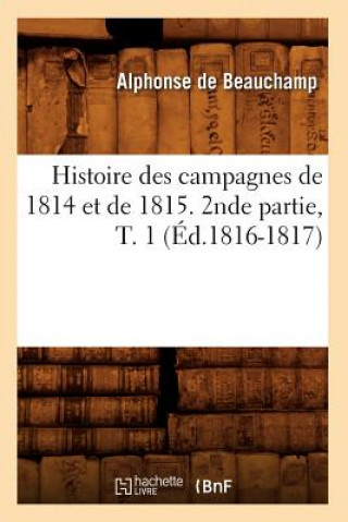 Könyv Histoire Des Campagnes de 1814 Et de 1815. 2nde Partie, T. 1 (Ed.1816-1817) Alphonse De Beauchamp