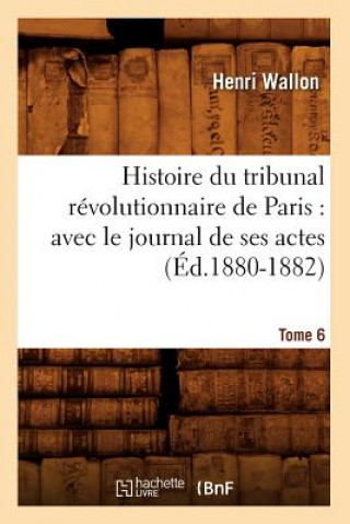 Kniha Histoire Du Tribunal Revolutionnaire de Paris: Avec Le Journal de Ses Actes. Tome 6 (Ed.1880-1882) Henri Wallon