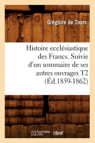 Könyv Histoire Ecclesiastique Des Francs. Suivie d'Un Sommaire de Ses Autres Ouvrages T2 (Ed.1859-1862) Gregoire De Tours