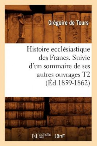 Kniha Histoire Ecclesiastique Des Francs. Suivie d'Un Sommaire de Ses Autres Ouvrages T2 (Ed.1859-1862) Gregoire De Tours