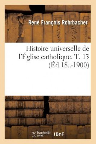 Kniha Histoire Universelle de l'Eglise Catholique. T. 13 (Ed.18..-1900) Rohrbacher R F