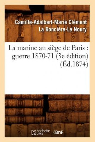 Könyv La Marine Au Siege de Paris: Guerre 1870-71 (3e Edition) (Ed.1874) Camille-Adalbert-Marie Clement La Ronciere-Le Noury