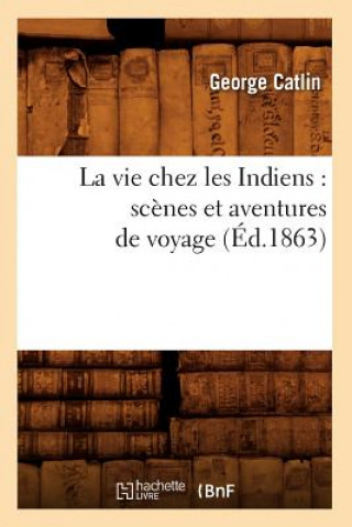 Carte Vie Chez Les Indiens: Scenes Et Aventures de Voyage (Ed.1863) George Catlin