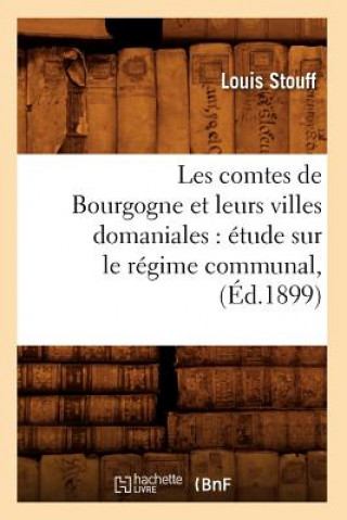 Book Les Comtes de Bourgogne Et Leurs Villes Domaniales: Etude Sur Le Regime Communal, (Ed.1899) Louis Stouff