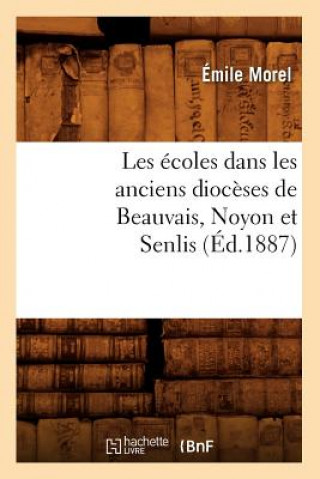 Könyv Les Ecoles Dans Les Anciens Dioceses de Beauvais, Noyon Et Senlis (Ed.1887) Emile Morel