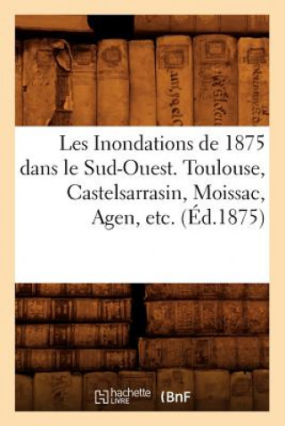 Könyv Les Inondations de 1875 Dans Le Sud-Ouest. Toulouse, Castelsarrasin, Moissac, Agen, Etc. (Ed.1875) Sans Auteur
