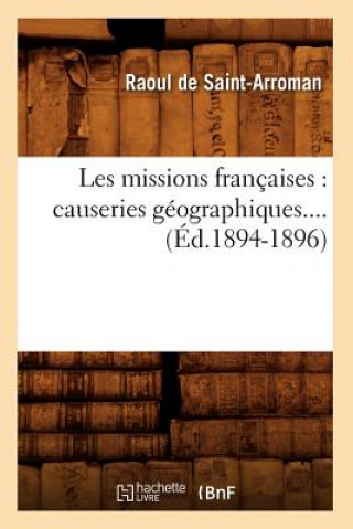 Kniha Les Missions Francaises: Causeries Geographiques (Ed.1894-1896) Raoul De Saint-Arroman