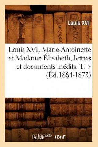 Könyv Louis XVI, Marie-Antoinette Et Madame Elisabeth, Lettres Et Documents Inedits. T. 5 (Ed.1864-1873) Louis XVI