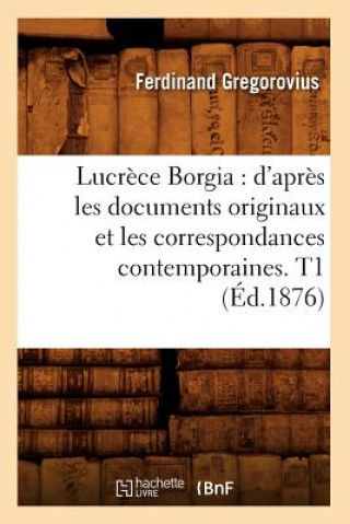 Carte Lucrece Borgia: d'Apres Les Documents Originaux Et Les Correspondances Contemporaines. T1 (Ed.1876) Ferdinand Gregorovius