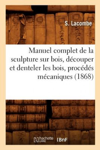 Könyv Manuel Complet de la Sculpture Sur Bois, Decouper Et Denteler Les Bois, Procedes Mecaniques (1868) S Lacombe