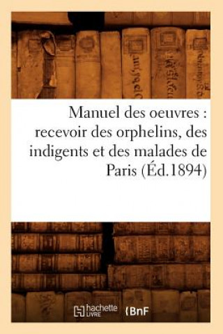 Книга Manuel Des Oeuvres: Recevoir Des Orphelins, Des Indigents Et Des Malades de Paris (Ed.1894) Sans Auteur