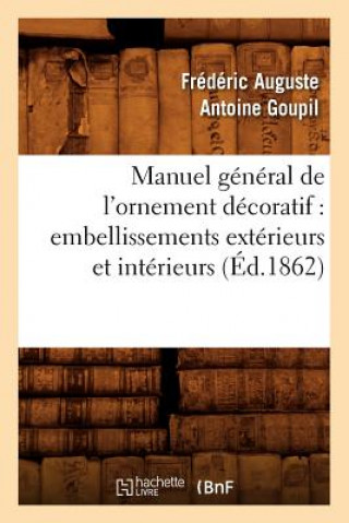 Könyv Manuel General de l'Ornement Decoratif: Embellissements Exterieurs Et Interieurs (Ed.1862) Frederic Auguste Antoine Goupil