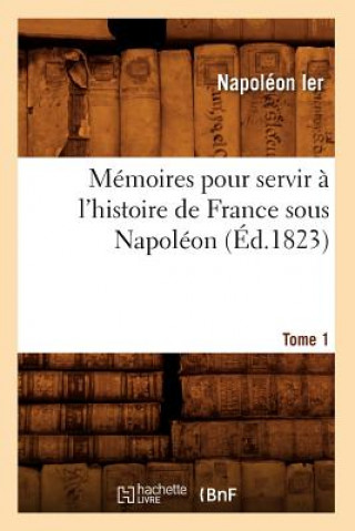 Könyv Memoires Pour Servir A l'Histoire de France Sous Napoleon. Tome 1 (Ed.1823) Napoleon Ier