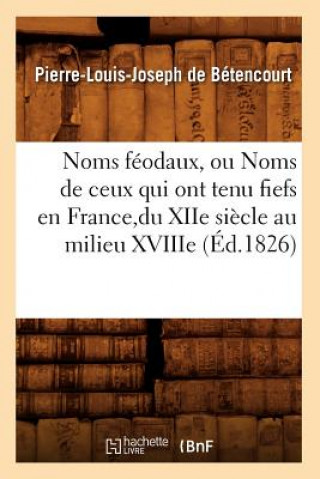 Knjiga Noms Feodaux, Ou Noms de Ceux Qui Ont Tenu Fiefs En France, Du Xiie Siecle Au Milieu Xviiie (Ed.1826) Pierre-Louis Joseph De Betencourt