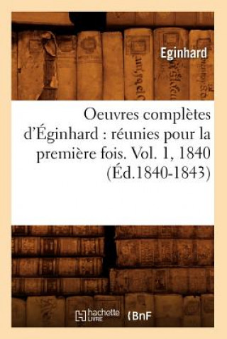 Könyv Oeuvres Completes d'Eginhard: Reunies Pour La Premiere Fois. Vol. 1, 1840 (Ed.1840-1843) Eginhard