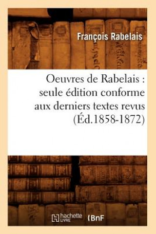 Könyv Oeuvres de Rabelais: Seule Edition Conforme Aux Derniers Textes Revus (Ed.1858-1872) Francois Rabelais