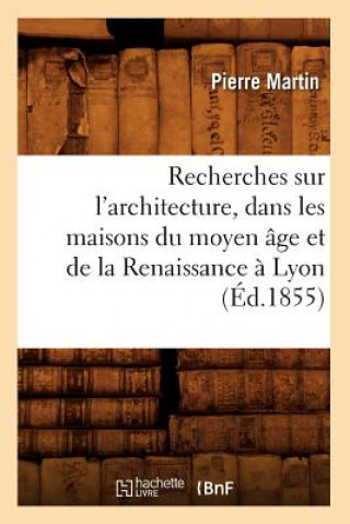 Carte Recherches Sur l'Architecture, Dans Les Maisons Du Moyen Age Et de la Renaissance A Lyon (Ed.1855) Pierre Martin