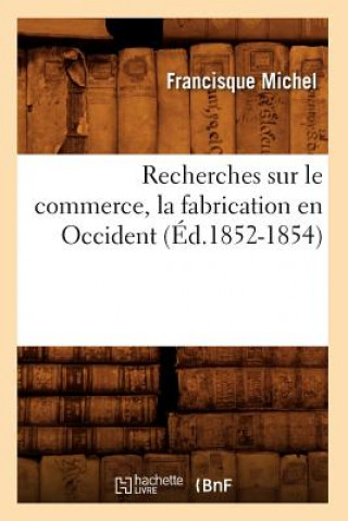 Kniha Recherches Sur Le Commerce, La Fabrication En Occident (Ed.1852-1854) Francisque Michel