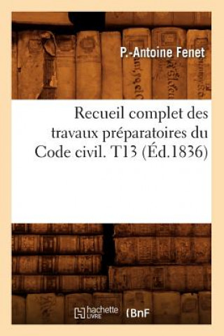 Kniha Recueil Complet Des Travaux Preparatoires Du Code Civil. T13 (Ed.1836) Pierre Antoine Fenet