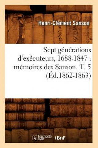 Książka Sept Generations d'Executeurs, 1688-1847: Memoires Des Sanson. T. 5 (Ed.1862-1863) Sans Auteur