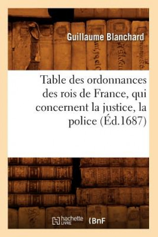 Könyv Table Des Ordonnances Des Rois de France, Qui Concernent La Justice, La Police (Ed.1687) Guillaume Blanchard