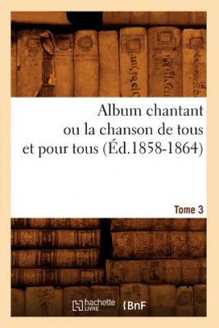 Livre Album chantant ou la chanson de tous et pour tous. Tome 3 (Ed.1858-1864) Sans Auteur