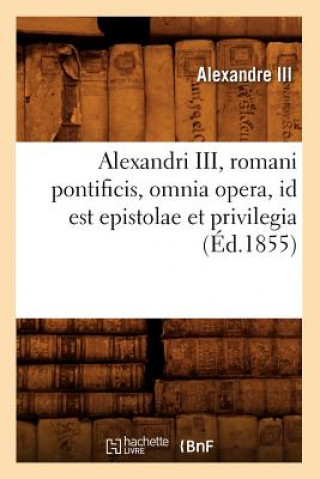 Carte Alexandri III, Romani Pontificis, Omnia Opera, Id Est Epistolae Et Privilegia (Ed.1855) Alexandre III