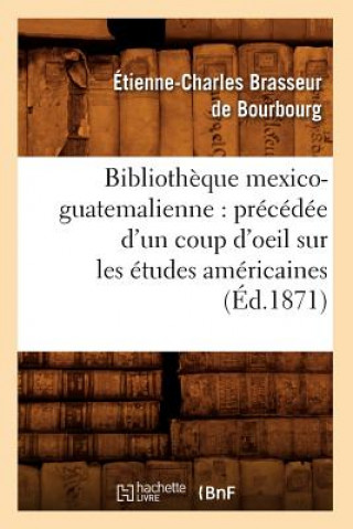 Kniha Bibliotheque Mexico-Guatemalienne: Precedee d'Un Coup d'Oeil Sur Les Etudes Americaines (Ed.1871) Etienne Charles Brasseur De Bourbourg