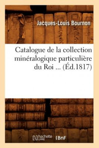 Kniha Catalogue de la Collection Mineralogique Particuliere Du Roi (Ed.1817) Jacques-Louis Bournon