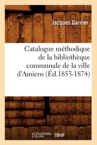 Kniha Catalogue Methodique de la Bibliotheque Communale de la Ville d'Amiens (Ed.1853-1874) Jacques Garnier