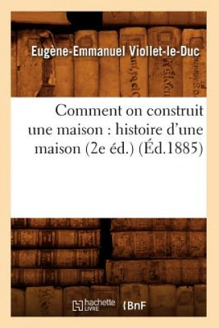 Kniha Comment on Construit Une Maison: Histoire d'Une Maison (2e Ed.) (Ed.1885) Eugene Emmanuel Viollet-Le-Duc