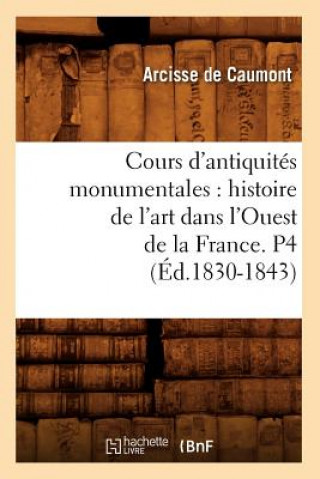 Kniha Cours d'Antiquites Monumentales: Histoire de l'Art Dans l'Ouest de la France. P4 (Ed.1830-1843) Arcisse De Caumont