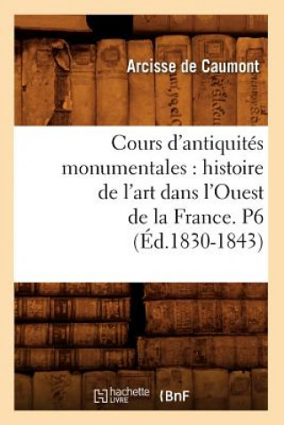 Livre Cours d'Antiquites Monumentales: Histoire de l'Art Dans l'Ouest de la France. P6 (Ed.1830-1843) Arcisse De Caumont