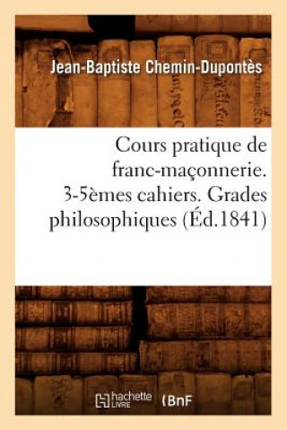 Könyv Cours Pratique de Franc-Maconnerie. 3-5emes Cahiers. Grades Philosophiques (Ed.1841) Jean-Baptiste Chemin-Dupontes