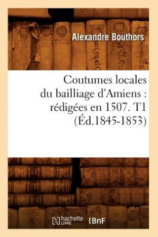 Carte Coutumes Locales Du Bailliage d'Amiens: Redigees En 1507. T1 (Ed.1845-1853) Sans Auteur