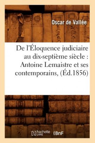 Carte de l'Eloquence Judiciaire Au Dix-Septieme Siecle: Antoine LeMaistre Et Ses Contemporains, (Ed.1856) Oscar De Vallee