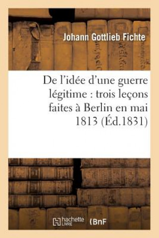 Könyv de l'Idee d'Une Guerre Legitime: Trois Lecons Faites A Berlin En Mai 1813 (Ed.1831) Johann Gottlieb Fichte