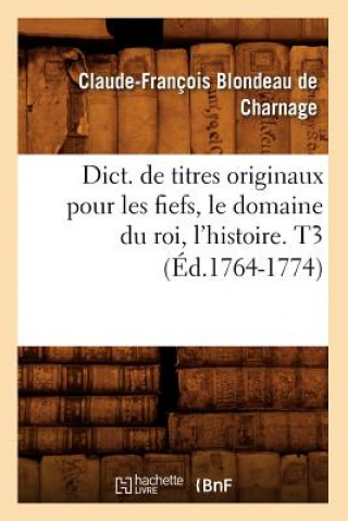Carte Dict. de Titres Originaux Pour Les Fiefs, Le Domaine Du Roi, l'Histoire. T3 (Ed.1764-1774) Claude-Francois Blondeau De Charnage