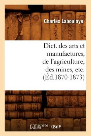 Livre Dict. Des Arts Et Manufactures, de l'Agriculture, Des Mines, Etc. (Ed.1870-1873) Charles Laboulaye