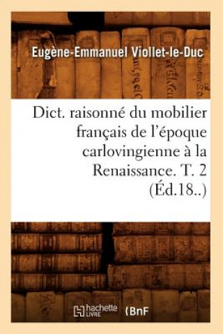 Carte Dict. Raisonne Du Mobilier Francais de l'Epoque Carlovingienne A La Renaissance. T. 2 (Ed.18..) Eugene Emmanuel Viollet-Le-Duc