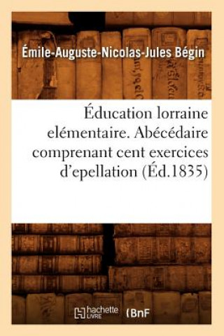 Kniha Education Lorraine Elementaire. Abecedaire Comprenant Cent Exercices d'Epellation (Ed.1835) Emile-Auguste-Nicolas-Jules Begin