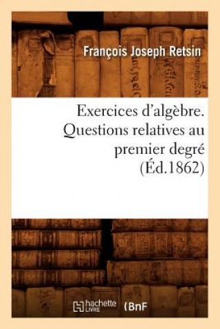 Kniha Exercices d'Algebre. Questions Relatives Au Premier Degre (Ed.1862) Francois Joseph Retsin