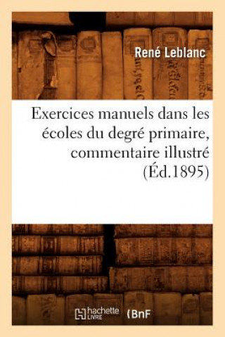 Könyv Exercices Manuels Dans Les Ecoles Du Degre Primaire, Commentaire Illustre (Ed.1895) Rene Leblanc