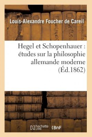 Könyv Hegel Et Schopenhauer: Etudes Sur La Philosophie Allemande Moderne (Ed.1862) Louis-Alexandre Foucher De Careil